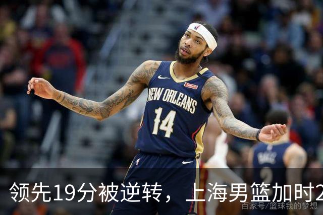 领先19分被逆转，上海男篮加时2分惜败！古德温37+4王哲林17+5，李添荣22分